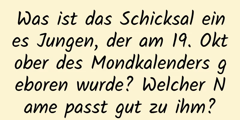 Was ist das Schicksal eines Jungen, der am 19. Oktober des Mondkalenders geboren wurde? Welcher Name passt gut zu ihm?