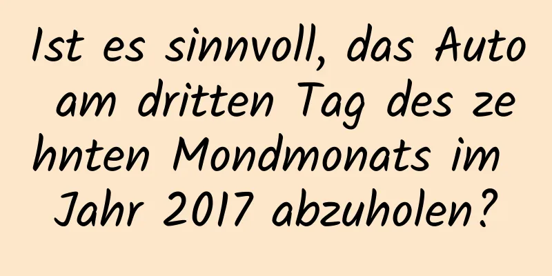 Ist es sinnvoll, das Auto am dritten Tag des zehnten Mondmonats im Jahr 2017 abzuholen?