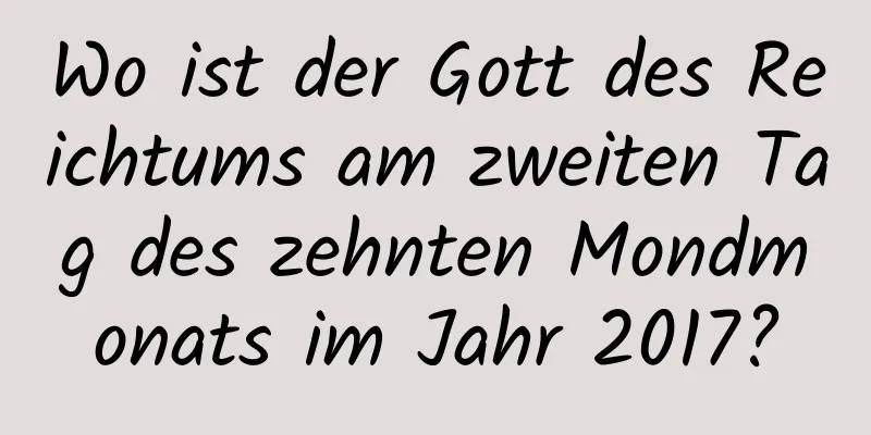 Wo ist der Gott des Reichtums am zweiten Tag des zehnten Mondmonats im Jahr 2017?
