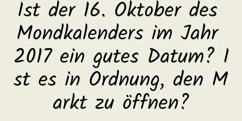 Ist der 16. Oktober des Mondkalenders im Jahr 2017 ein gutes Datum? Ist es in Ordnung, den Markt zu öffnen?