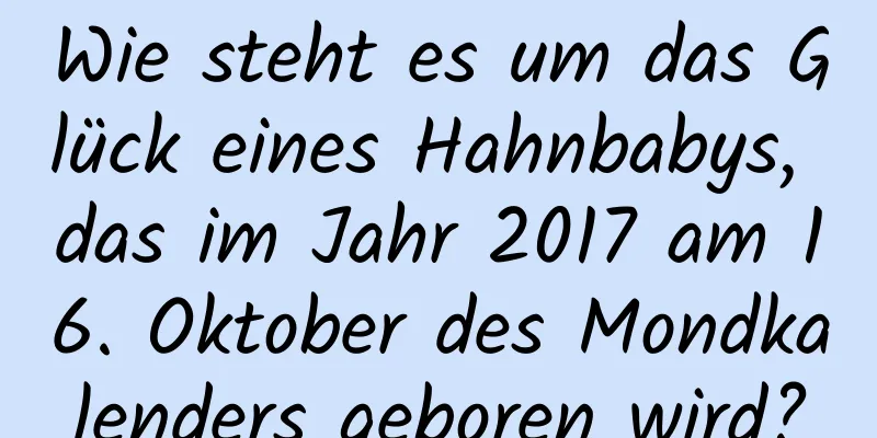 Wie steht es um das Glück eines Hahnbabys, das im Jahr 2017 am 16. Oktober des Mondkalenders geboren wird?