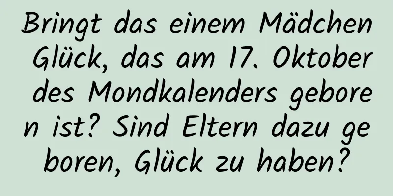 Bringt das einem Mädchen Glück, das am 17. Oktober des Mondkalenders geboren ist? Sind Eltern dazu geboren, Glück zu haben?