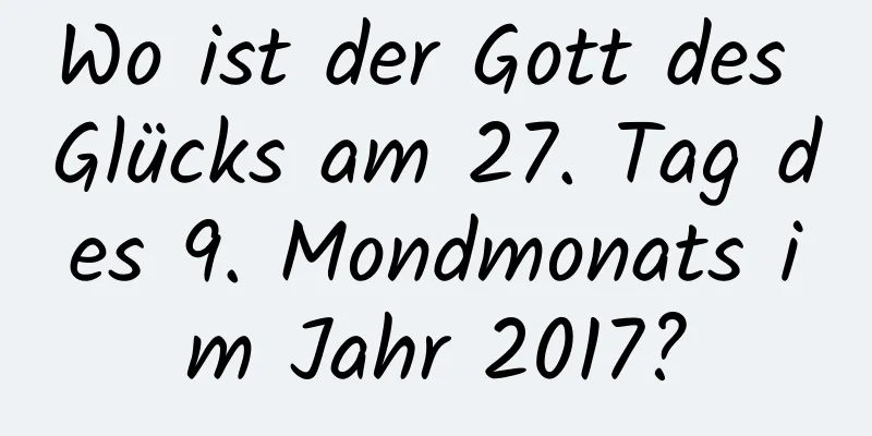 Wo ist der Gott des Glücks am 27. Tag des 9. Mondmonats im Jahr 2017?