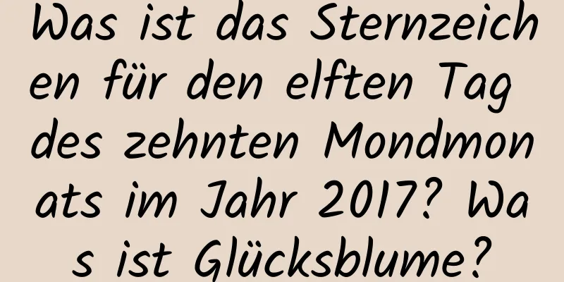 Was ist das Sternzeichen für den elften Tag des zehnten Mondmonats im Jahr 2017? Was ist Glücksblume?