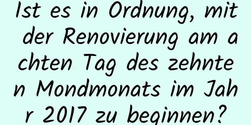 Ist es in Ordnung, mit der Renovierung am achten Tag des zehnten Mondmonats im Jahr 2017 zu beginnen?