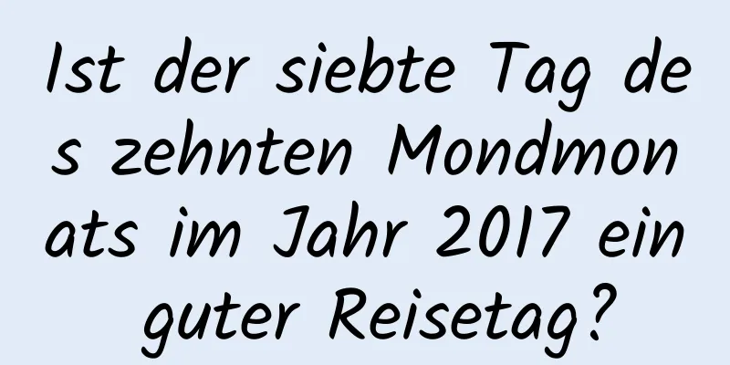Ist der siebte Tag des zehnten Mondmonats im Jahr 2017 ein guter Reisetag?