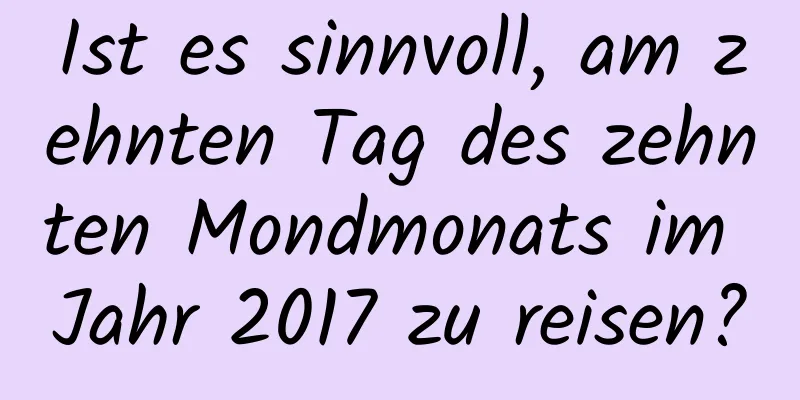 Ist es sinnvoll, am zehnten Tag des zehnten Mondmonats im Jahr 2017 zu reisen?
