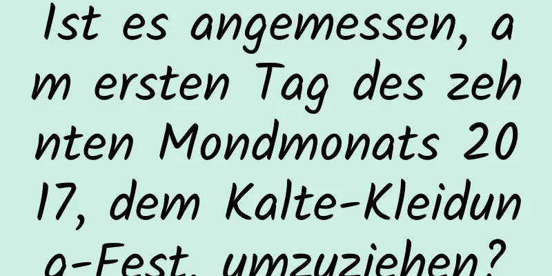 Ist es angemessen, am ersten Tag des zehnten Mondmonats 2017, dem Kalte-Kleidung-Fest, umzuziehen?