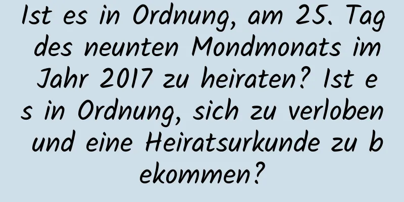 Ist es in Ordnung, am 25. Tag des neunten Mondmonats im Jahr 2017 zu heiraten? Ist es in Ordnung, sich zu verloben und eine Heiratsurkunde zu bekommen?