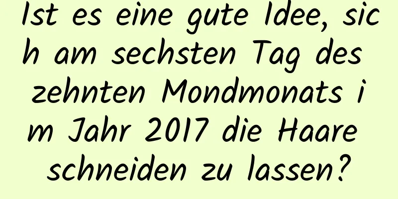 Ist es eine gute Idee, sich am sechsten Tag des zehnten Mondmonats im Jahr 2017 die Haare schneiden zu lassen?