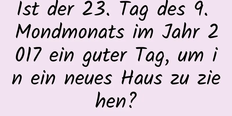 Ist der 23. Tag des 9. Mondmonats im Jahr 2017 ein guter Tag, um in ein neues Haus zu ziehen?