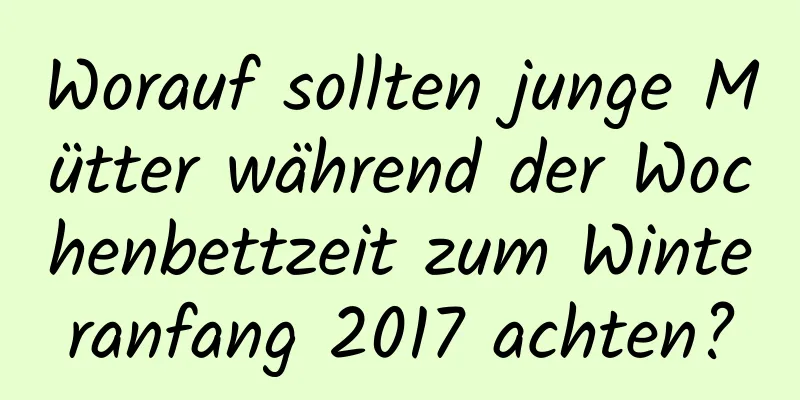 Worauf sollten junge Mütter während der Wochenbettzeit zum Winteranfang 2017 achten?