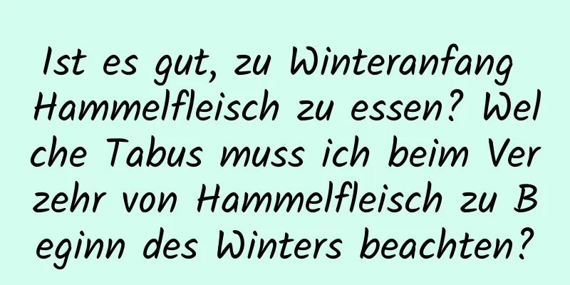 Ist es gut, zu Winteranfang Hammelfleisch zu essen? Welche Tabus muss ich beim Verzehr von Hammelfleisch zu Beginn des Winters beachten?