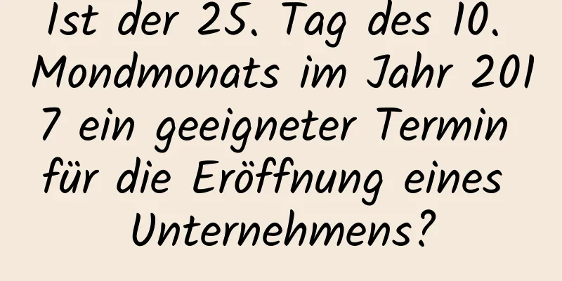 Ist der 25. Tag des 10. Mondmonats im Jahr 2017 ein geeigneter Termin für die Eröffnung eines Unternehmens?