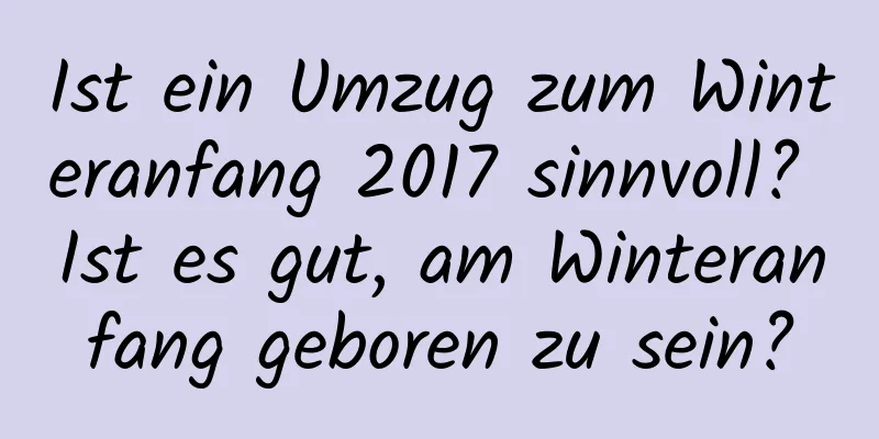 Ist ein Umzug zum Winteranfang 2017 sinnvoll? Ist es gut, am Winteranfang geboren zu sein?