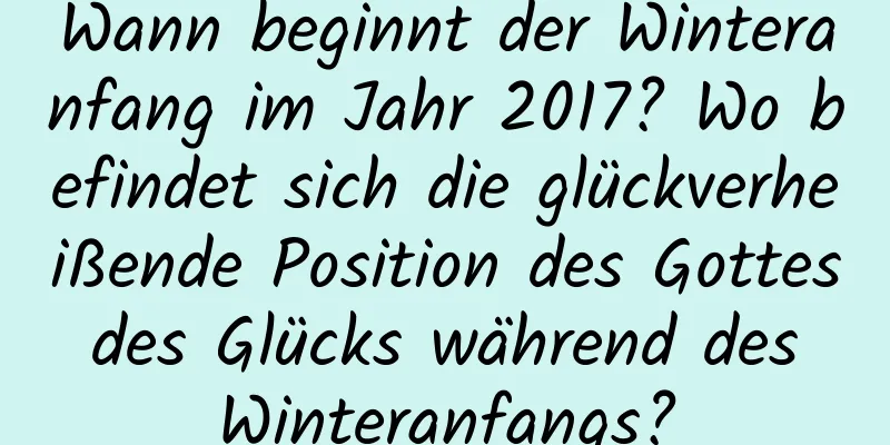 Wann beginnt der Winteranfang im Jahr 2017? Wo befindet sich die glückverheißende Position des Gottes des Glücks während des Winteranfangs?