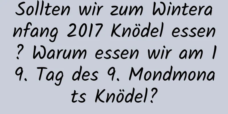Sollten wir zum Winteranfang 2017 Knödel essen? Warum essen wir am 19. Tag des 9. Mondmonats Knödel?