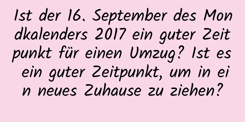 Ist der 16. September des Mondkalenders 2017 ein guter Zeitpunkt für einen Umzug? Ist es ein guter Zeitpunkt, um in ein neues Zuhause zu ziehen?