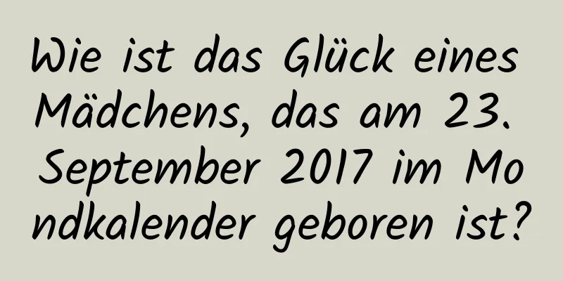 Wie ist das Glück eines Mädchens, das am 23. September 2017 im Mondkalender geboren ist?