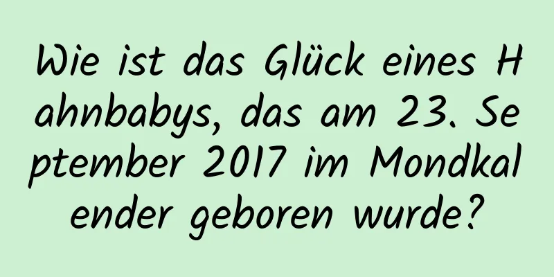 Wie ist das Glück eines Hahnbabys, das am 23. September 2017 im Mondkalender geboren wurde?
