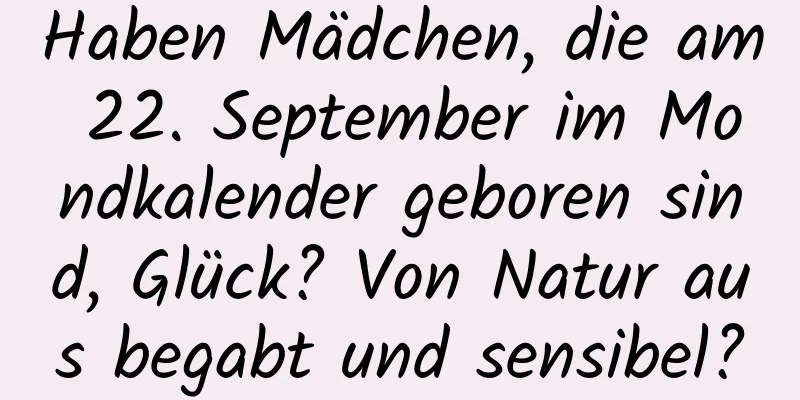 Haben Mädchen, die am 22. September im Mondkalender geboren sind, Glück? Von Natur aus begabt und sensibel?