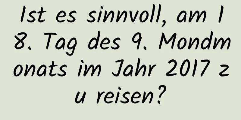 Ist es sinnvoll, am 18. Tag des 9. Mondmonats im Jahr 2017 zu reisen?