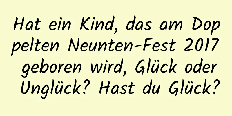 Hat ein Kind, das am Doppelten Neunten-Fest 2017 geboren wird, Glück oder Unglück? Hast du Glück?