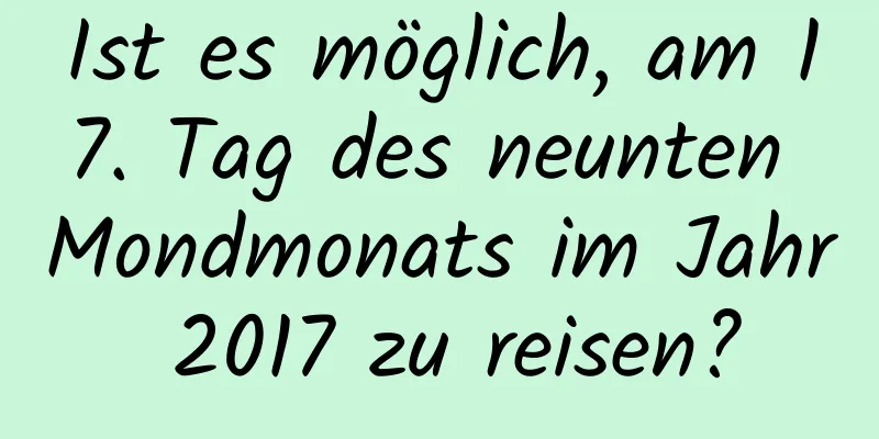 Ist es möglich, am 17. Tag des neunten Mondmonats im Jahr 2017 zu reisen?