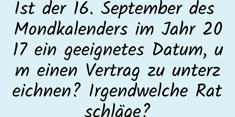 Ist der 16. September des Mondkalenders im Jahr 2017 ein geeignetes Datum, um einen Vertrag zu unterzeichnen? Irgendwelche Ratschläge?