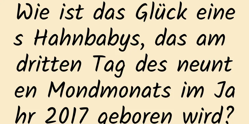 Wie ist das Glück eines Hahnbabys, das am dritten Tag des neunten Mondmonats im Jahr 2017 geboren wird?
