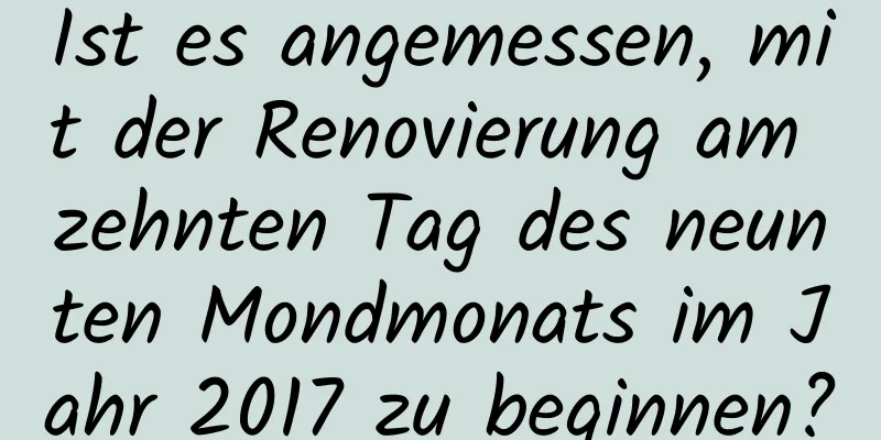 Ist es angemessen, mit der Renovierung am zehnten Tag des neunten Mondmonats im Jahr 2017 zu beginnen?