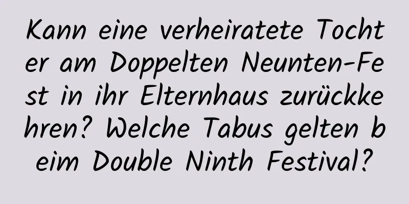 Kann eine verheiratete Tochter am Doppelten Neunten-Fest in ihr Elternhaus zurückkehren? Welche Tabus gelten beim Double Ninth Festival?