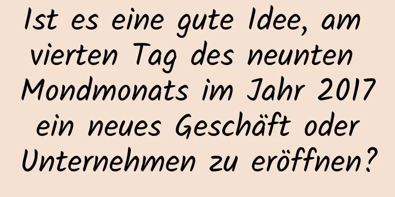 Ist es eine gute Idee, am vierten Tag des neunten Mondmonats im Jahr 2017 ein neues Geschäft oder Unternehmen zu eröffnen?