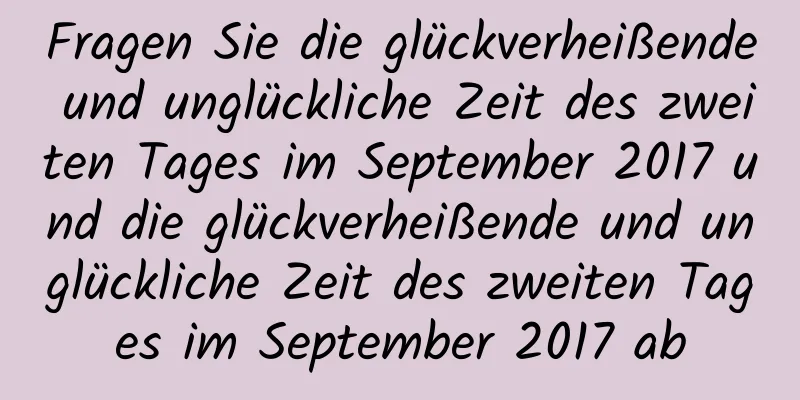 Fragen Sie die glückverheißende und unglückliche Zeit des zweiten Tages im September 2017 und die glückverheißende und unglückliche Zeit des zweiten Tages im September 2017 ab