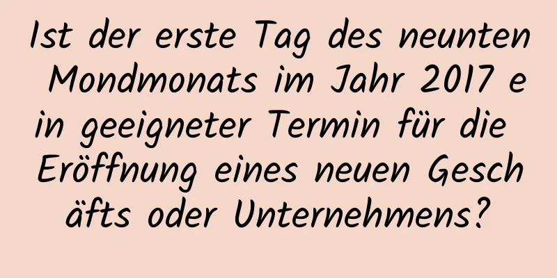 Ist der erste Tag des neunten Mondmonats im Jahr 2017 ein geeigneter Termin für die Eröffnung eines neuen Geschäfts oder Unternehmens?