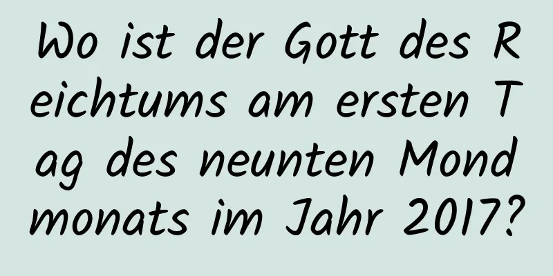 Wo ist der Gott des Reichtums am ersten Tag des neunten Mondmonats im Jahr 2017?
