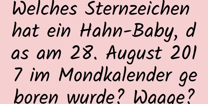 Welches Sternzeichen hat ein Hahn-Baby, das am 28. August 2017 im Mondkalender geboren wurde? Waage?