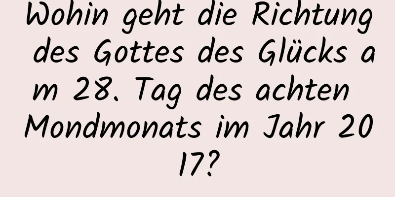 Wohin geht die Richtung des Gottes des Glücks am 28. Tag des achten Mondmonats im Jahr 2017?