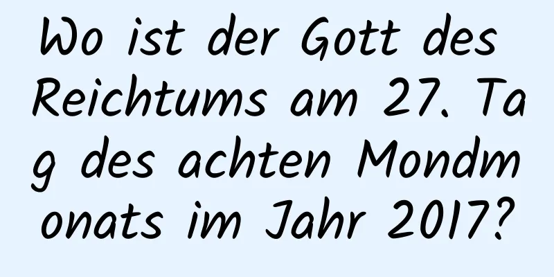 Wo ist der Gott des Reichtums am 27. Tag des achten Mondmonats im Jahr 2017?