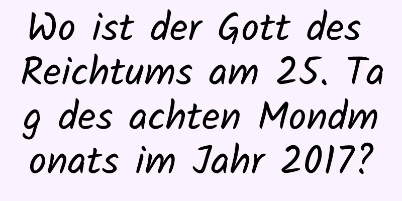 Wo ist der Gott des Reichtums am 25. Tag des achten Mondmonats im Jahr 2017?