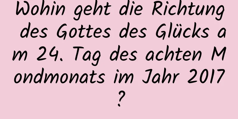 Wohin geht die Richtung des Gottes des Glücks am 24. Tag des achten Mondmonats im Jahr 2017?
