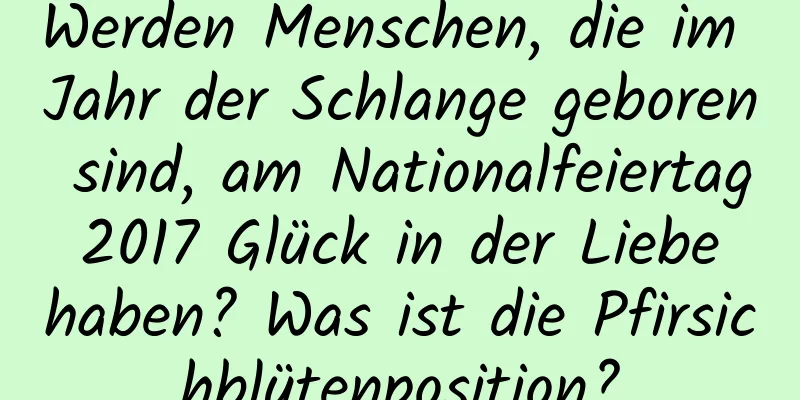 Werden Menschen, die im Jahr der Schlange geboren sind, am Nationalfeiertag 2017 Glück in der Liebe haben? Was ist die Pfirsichblütenposition?