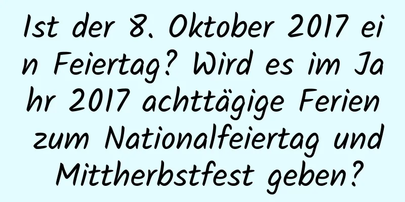 Ist der 8. Oktober 2017 ein Feiertag? Wird es im Jahr 2017 achttägige Ferien zum Nationalfeiertag und Mittherbstfest geben?