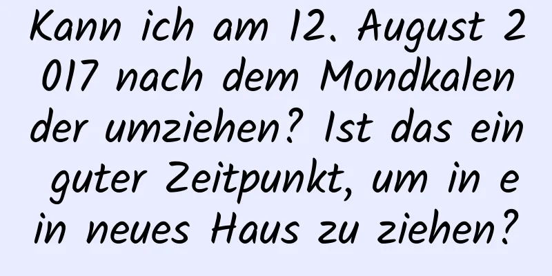 Kann ich am 12. August 2017 nach dem Mondkalender umziehen? Ist das ein guter Zeitpunkt, um in ein neues Haus zu ziehen?