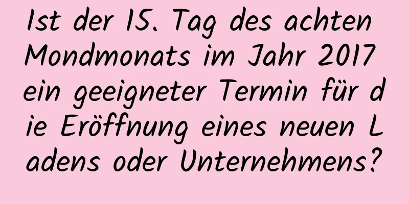 Ist der 15. Tag des achten Mondmonats im Jahr 2017 ein geeigneter Termin für die Eröffnung eines neuen Ladens oder Unternehmens?