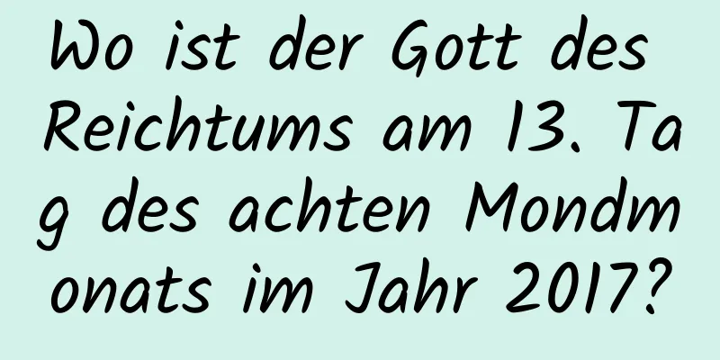 Wo ist der Gott des Reichtums am 13. Tag des achten Mondmonats im Jahr 2017?