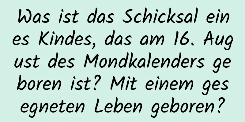 Was ist das Schicksal eines Kindes, das am 16. August des Mondkalenders geboren ist? Mit einem gesegneten Leben geboren?
