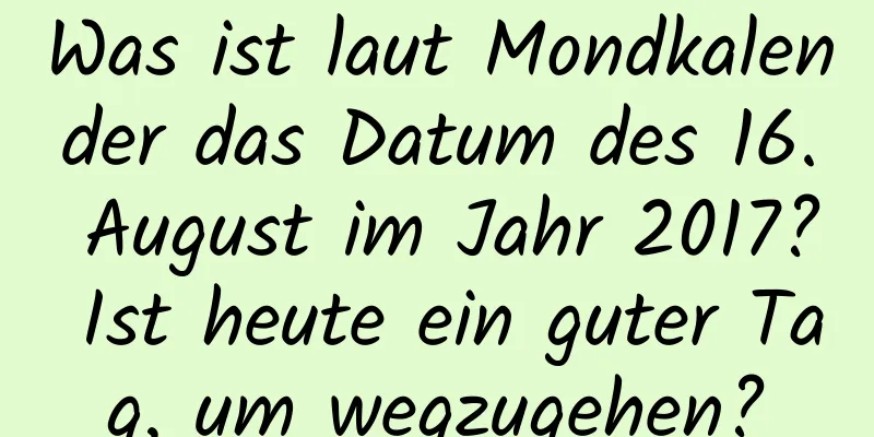 Was ist laut Mondkalender das Datum des 16. August im Jahr 2017? Ist heute ein guter Tag, um wegzugehen?