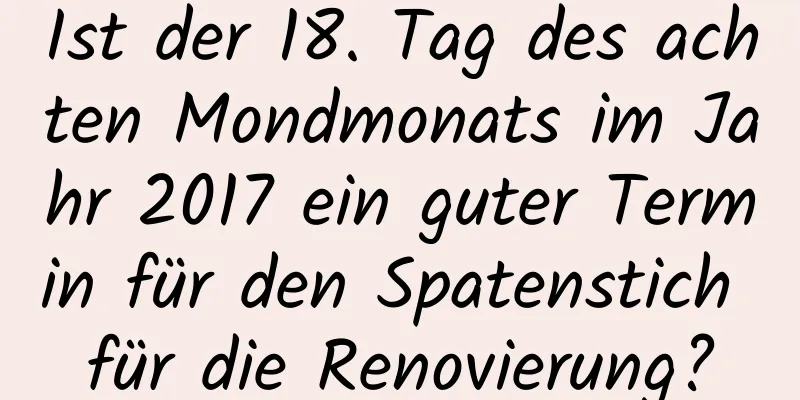 Ist der 18. Tag des achten Mondmonats im Jahr 2017 ein guter Termin für den Spatenstich für die Renovierung?