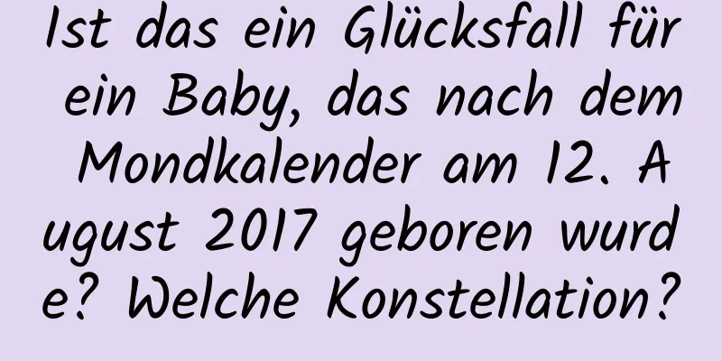 Ist das ein Glücksfall für ein Baby, das nach dem Mondkalender am 12. August 2017 geboren wurde? Welche Konstellation?